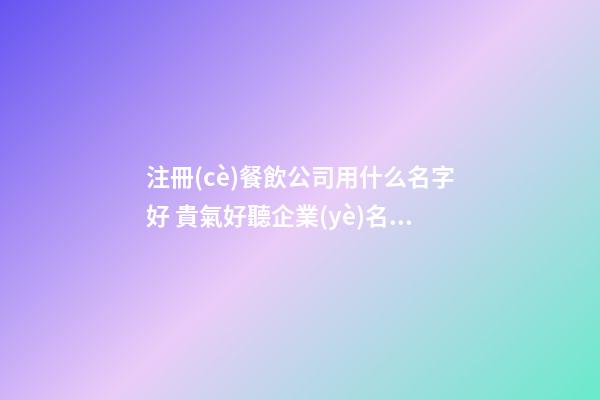 注冊(cè)餐飲公司用什么名字好 貴氣好聽企業(yè)名稱,起名之家-第1張-公司起名-玄機(jī)派